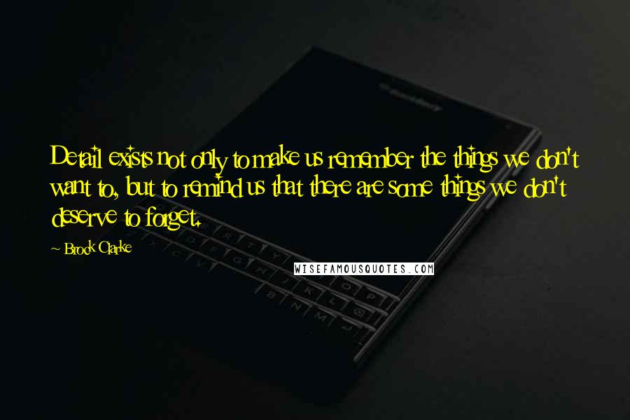 Brock Clarke Quotes: Detail exists not only to make us remember the things we don't want to, but to remind us that there are some things we don't deserve to forget.