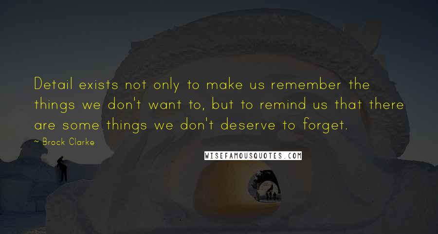 Brock Clarke Quotes: Detail exists not only to make us remember the things we don't want to, but to remind us that there are some things we don't deserve to forget.