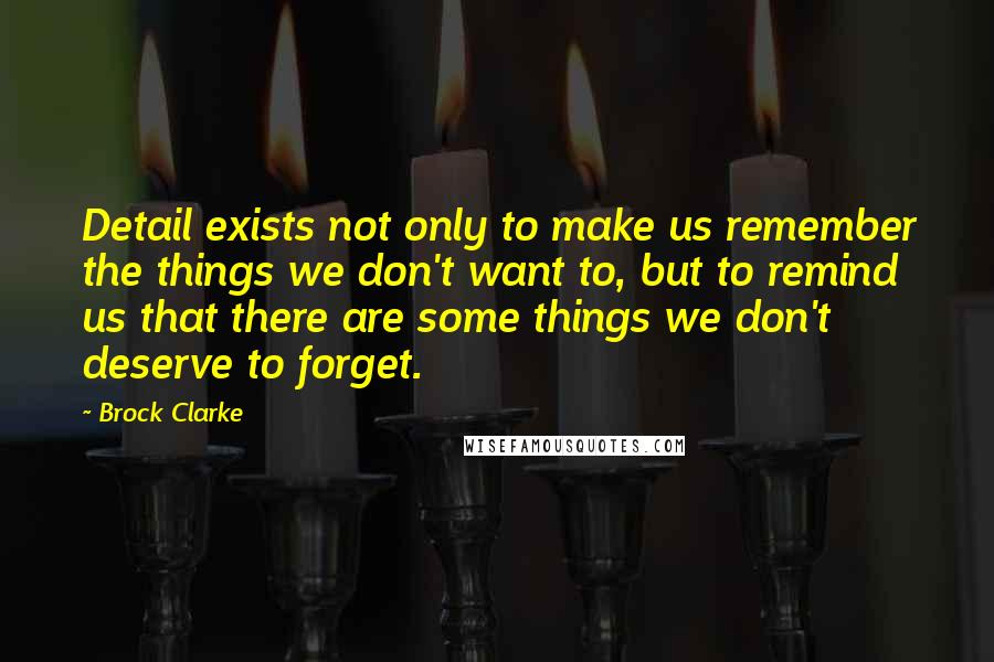 Brock Clarke Quotes: Detail exists not only to make us remember the things we don't want to, but to remind us that there are some things we don't deserve to forget.