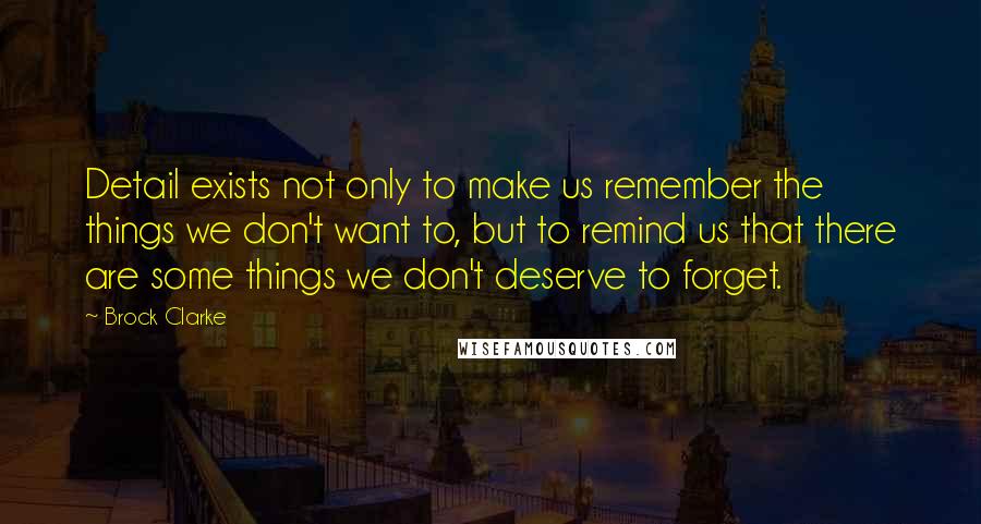 Brock Clarke Quotes: Detail exists not only to make us remember the things we don't want to, but to remind us that there are some things we don't deserve to forget.