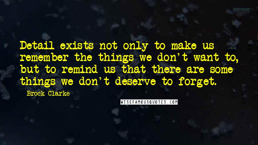 Brock Clarke Quotes: Detail exists not only to make us remember the things we don't want to, but to remind us that there are some things we don't deserve to forget.