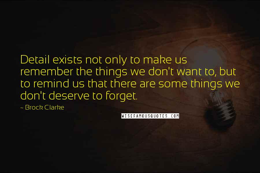 Brock Clarke Quotes: Detail exists not only to make us remember the things we don't want to, but to remind us that there are some things we don't deserve to forget.