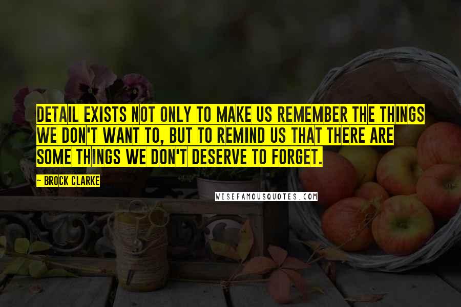 Brock Clarke Quotes: Detail exists not only to make us remember the things we don't want to, but to remind us that there are some things we don't deserve to forget.