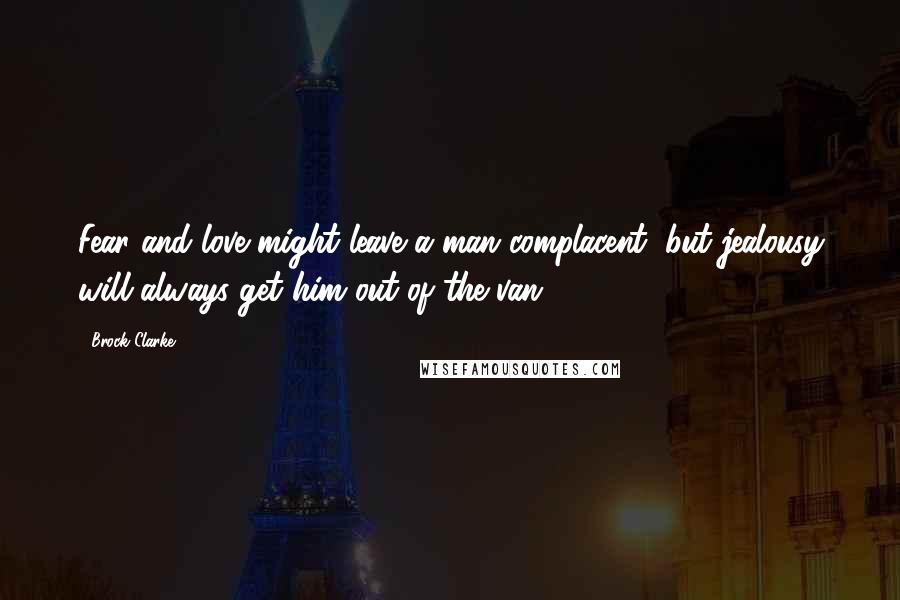 Brock Clarke Quotes: Fear and love might leave a man complacent, but jealousy will always get him out of the van.