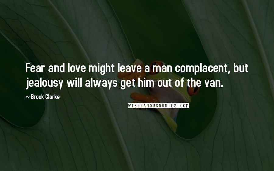 Brock Clarke Quotes: Fear and love might leave a man complacent, but jealousy will always get him out of the van.