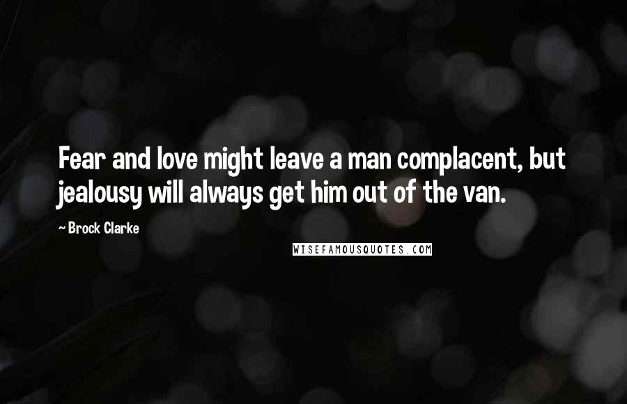 Brock Clarke Quotes: Fear and love might leave a man complacent, but jealousy will always get him out of the van.