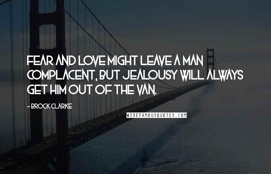Brock Clarke Quotes: Fear and love might leave a man complacent, but jealousy will always get him out of the van.