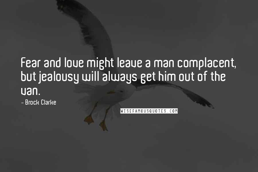 Brock Clarke Quotes: Fear and love might leave a man complacent, but jealousy will always get him out of the van.