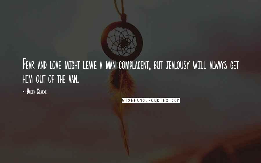 Brock Clarke Quotes: Fear and love might leave a man complacent, but jealousy will always get him out of the van.