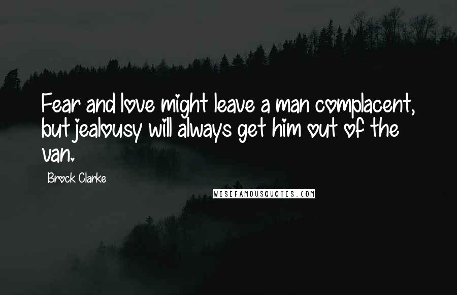 Brock Clarke Quotes: Fear and love might leave a man complacent, but jealousy will always get him out of the van.