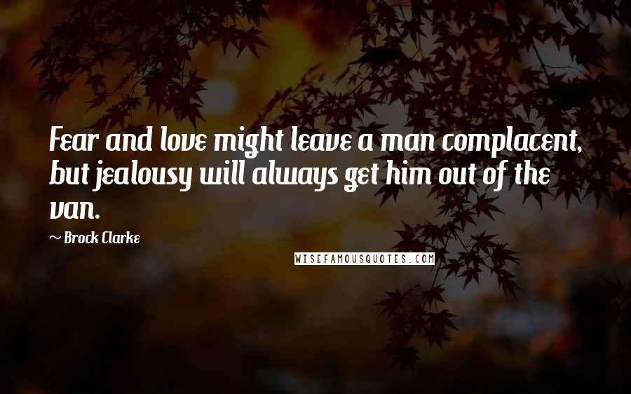 Brock Clarke Quotes: Fear and love might leave a man complacent, but jealousy will always get him out of the van.