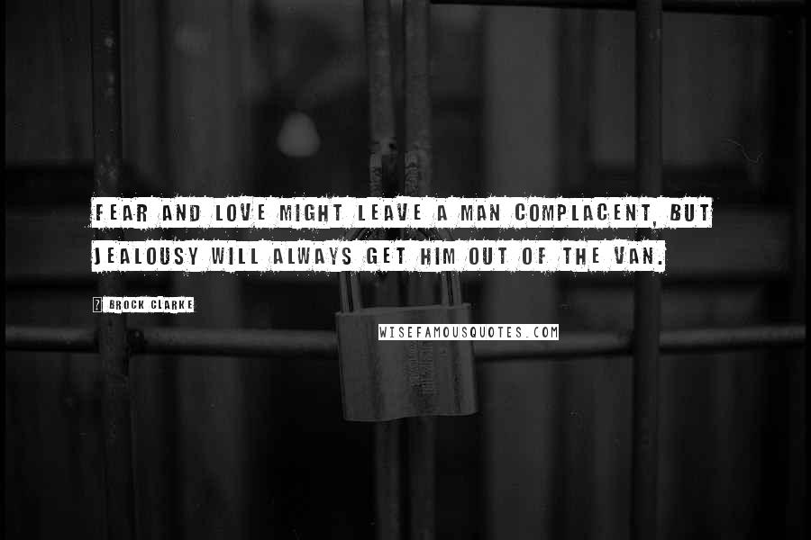 Brock Clarke Quotes: Fear and love might leave a man complacent, but jealousy will always get him out of the van.