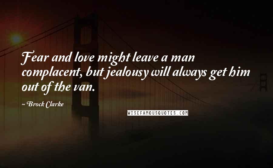 Brock Clarke Quotes: Fear and love might leave a man complacent, but jealousy will always get him out of the van.