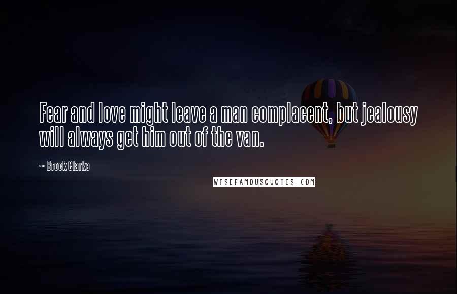 Brock Clarke Quotes: Fear and love might leave a man complacent, but jealousy will always get him out of the van.