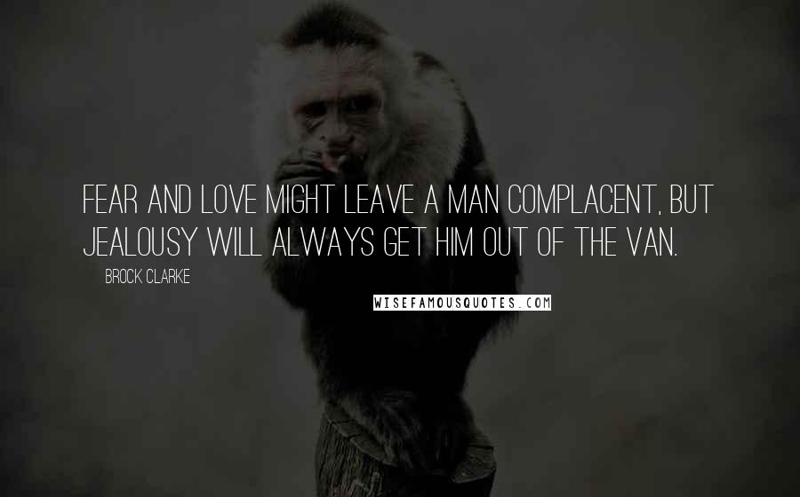 Brock Clarke Quotes: Fear and love might leave a man complacent, but jealousy will always get him out of the van.