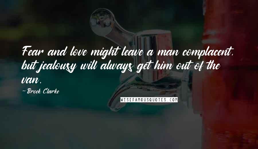 Brock Clarke Quotes: Fear and love might leave a man complacent, but jealousy will always get him out of the van.