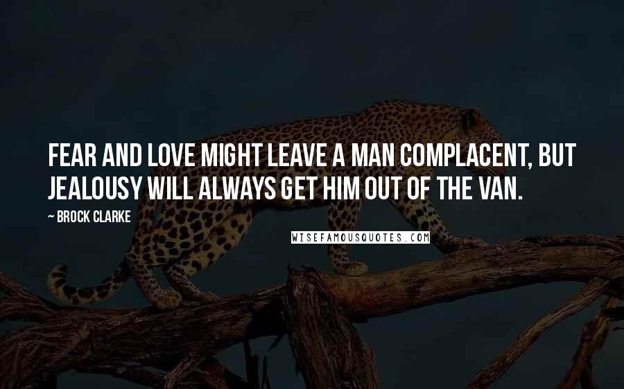 Brock Clarke Quotes: Fear and love might leave a man complacent, but jealousy will always get him out of the van.