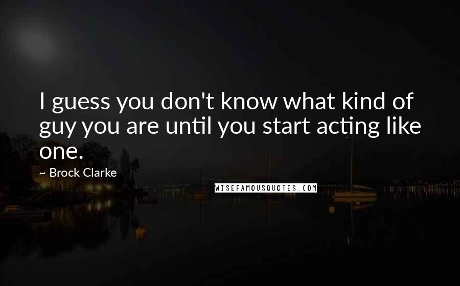 Brock Clarke Quotes: I guess you don't know what kind of guy you are until you start acting like one.