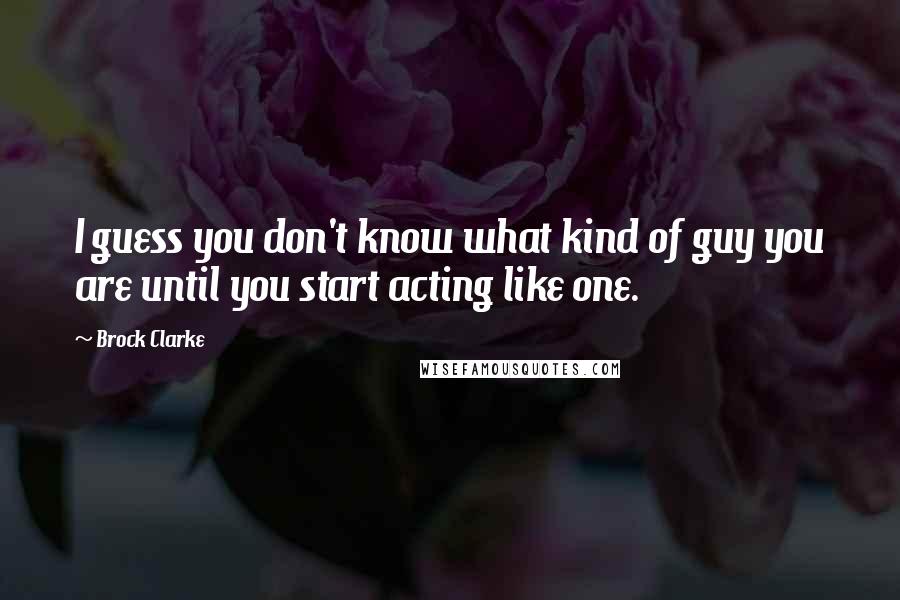 Brock Clarke Quotes: I guess you don't know what kind of guy you are until you start acting like one.