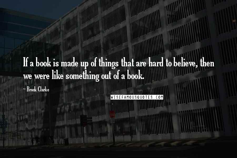 Brock Clarke Quotes: If a book is made up of things that are hard to believe, then we were like something out of a book.