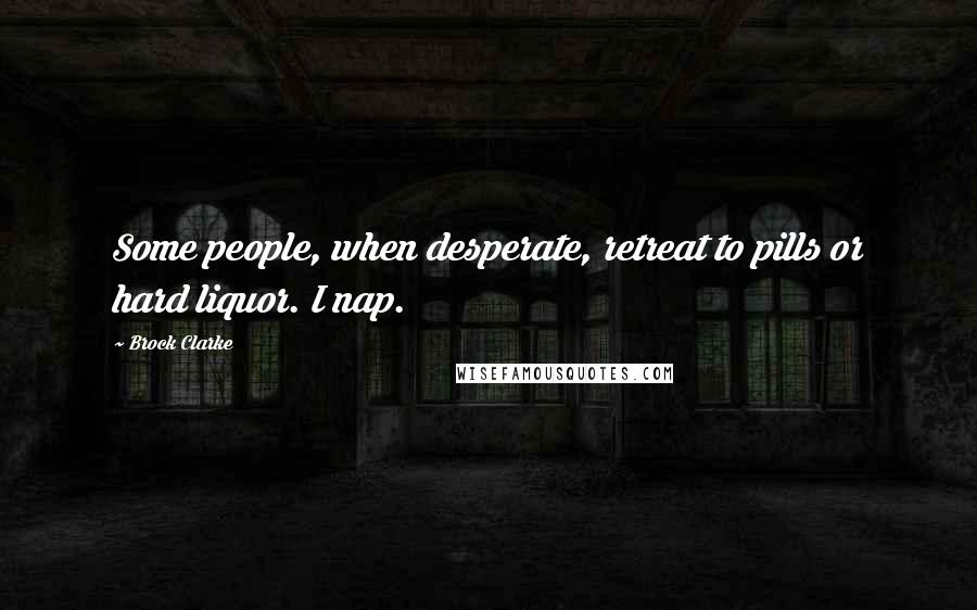 Brock Clarke Quotes: Some people, when desperate, retreat to pills or hard liquor. I nap.