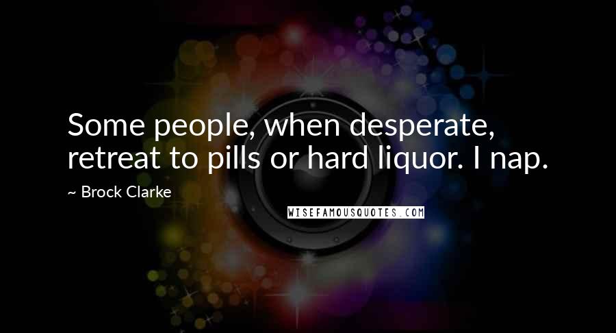 Brock Clarke Quotes: Some people, when desperate, retreat to pills or hard liquor. I nap.