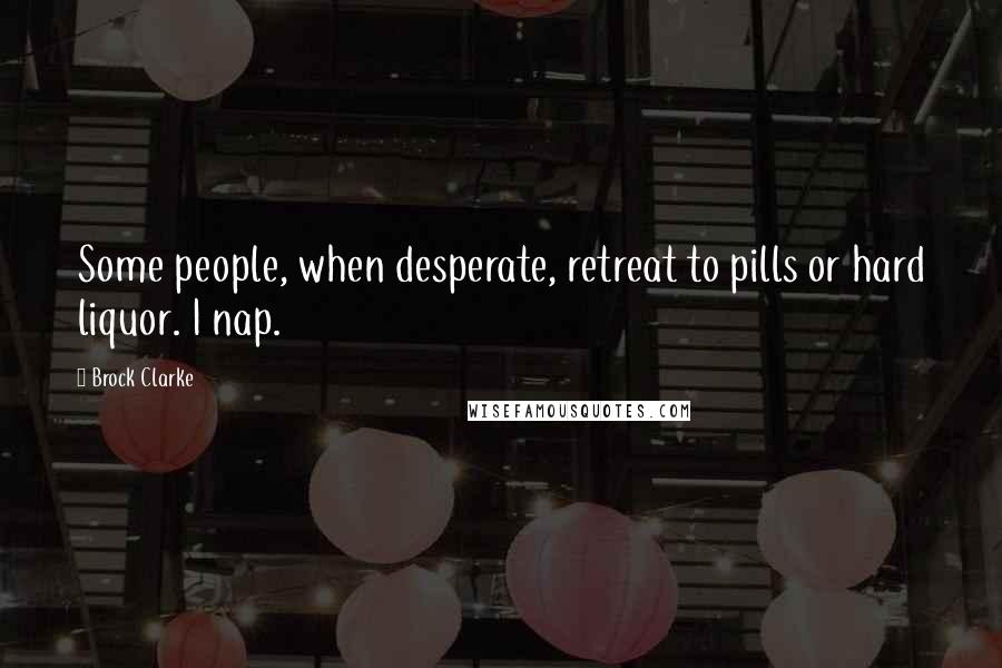 Brock Clarke Quotes: Some people, when desperate, retreat to pills or hard liquor. I nap.