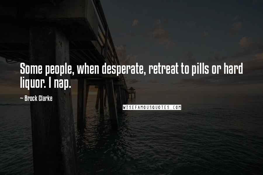 Brock Clarke Quotes: Some people, when desperate, retreat to pills or hard liquor. I nap.