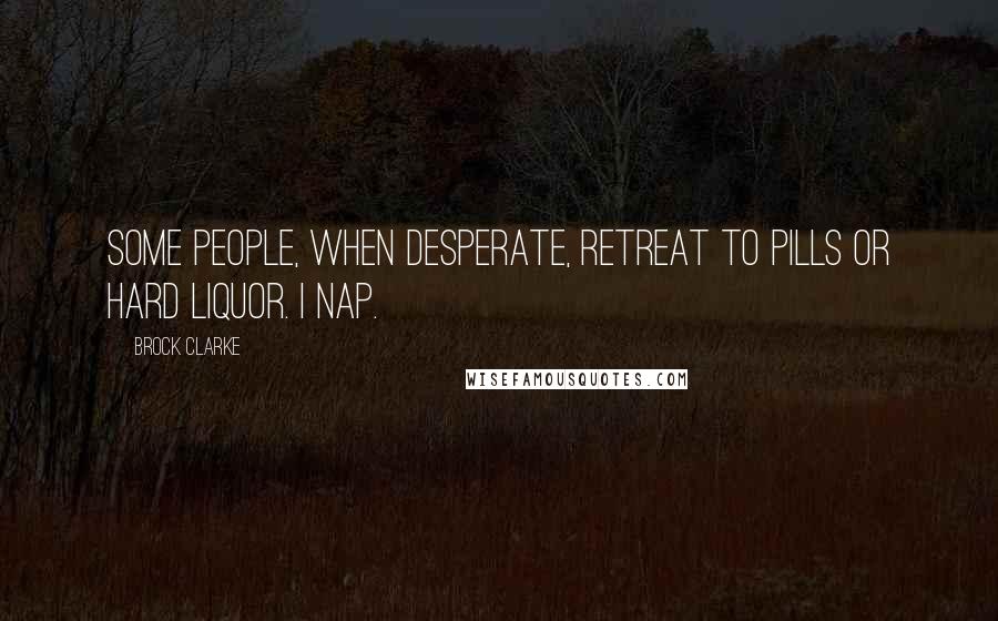 Brock Clarke Quotes: Some people, when desperate, retreat to pills or hard liquor. I nap.