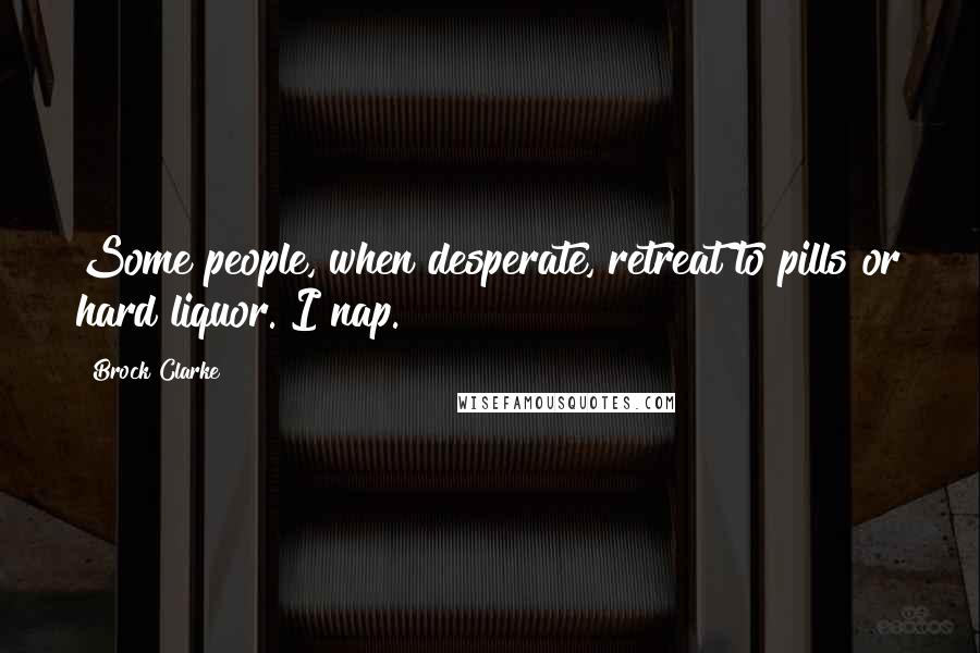 Brock Clarke Quotes: Some people, when desperate, retreat to pills or hard liquor. I nap.