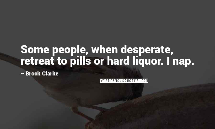 Brock Clarke Quotes: Some people, when desperate, retreat to pills or hard liquor. I nap.