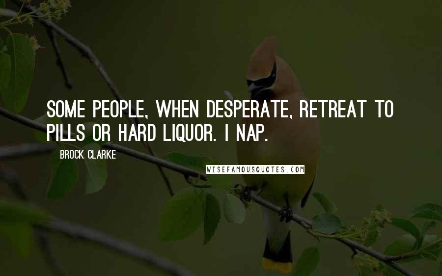 Brock Clarke Quotes: Some people, when desperate, retreat to pills or hard liquor. I nap.