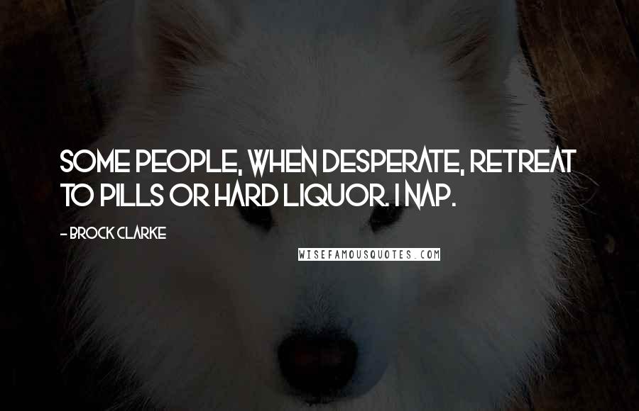 Brock Clarke Quotes: Some people, when desperate, retreat to pills or hard liquor. I nap.