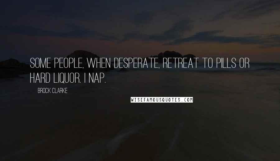 Brock Clarke Quotes: Some people, when desperate, retreat to pills or hard liquor. I nap.