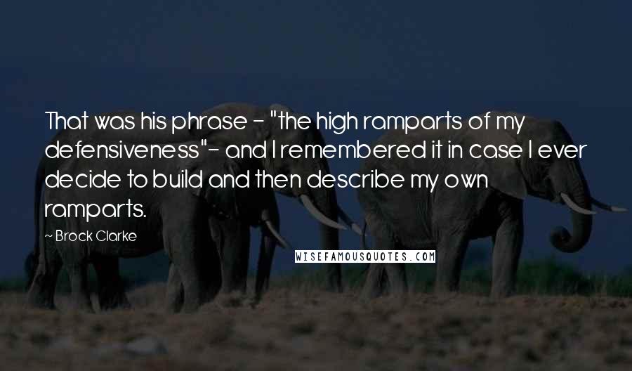 Brock Clarke Quotes: That was his phrase - "the high ramparts of my defensiveness"- and I remembered it in case I ever decide to build and then describe my own ramparts.