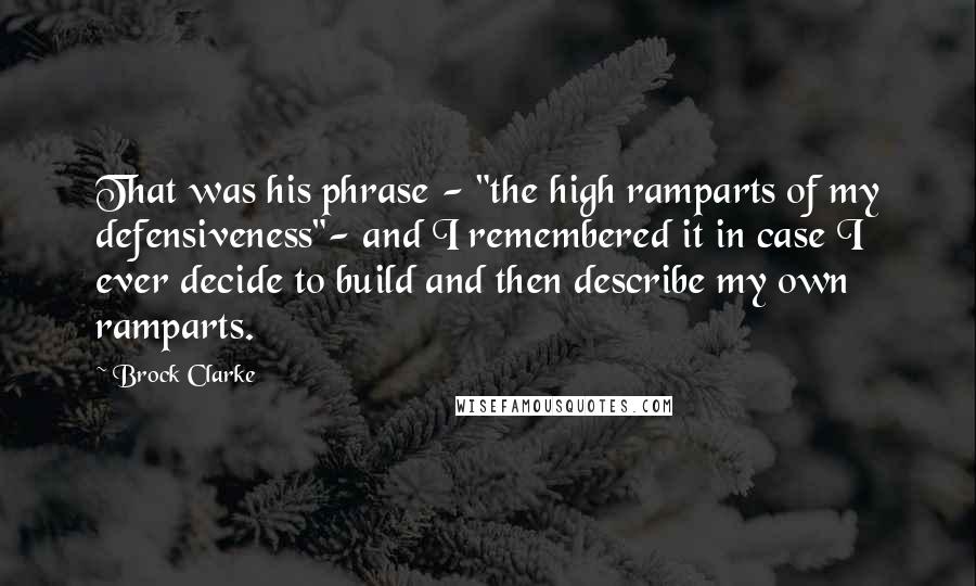 Brock Clarke Quotes: That was his phrase - "the high ramparts of my defensiveness"- and I remembered it in case I ever decide to build and then describe my own ramparts.