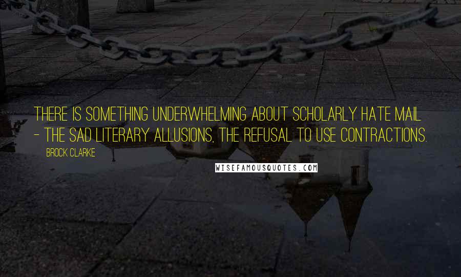 Brock Clarke Quotes: There is something underwhelming about scholarly hate mail - the sad literary allusions, the refusal to use contractions.