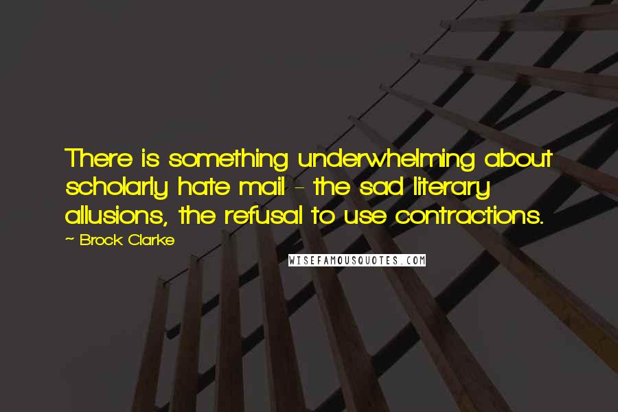 Brock Clarke Quotes: There is something underwhelming about scholarly hate mail - the sad literary allusions, the refusal to use contractions.