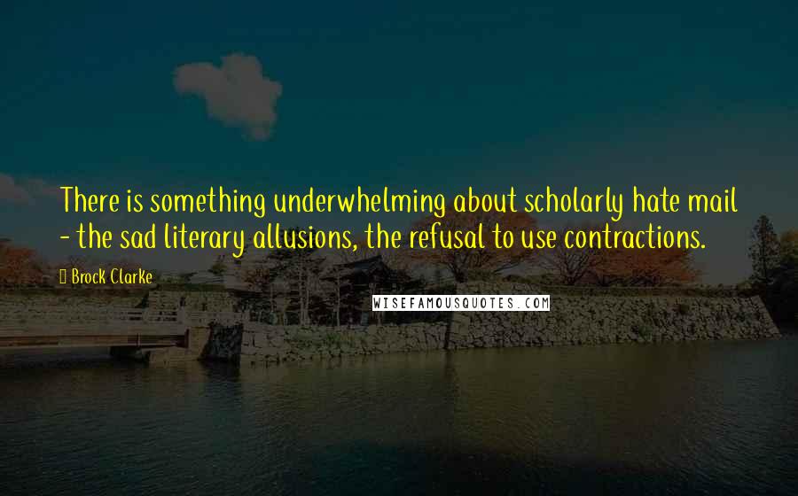 Brock Clarke Quotes: There is something underwhelming about scholarly hate mail - the sad literary allusions, the refusal to use contractions.