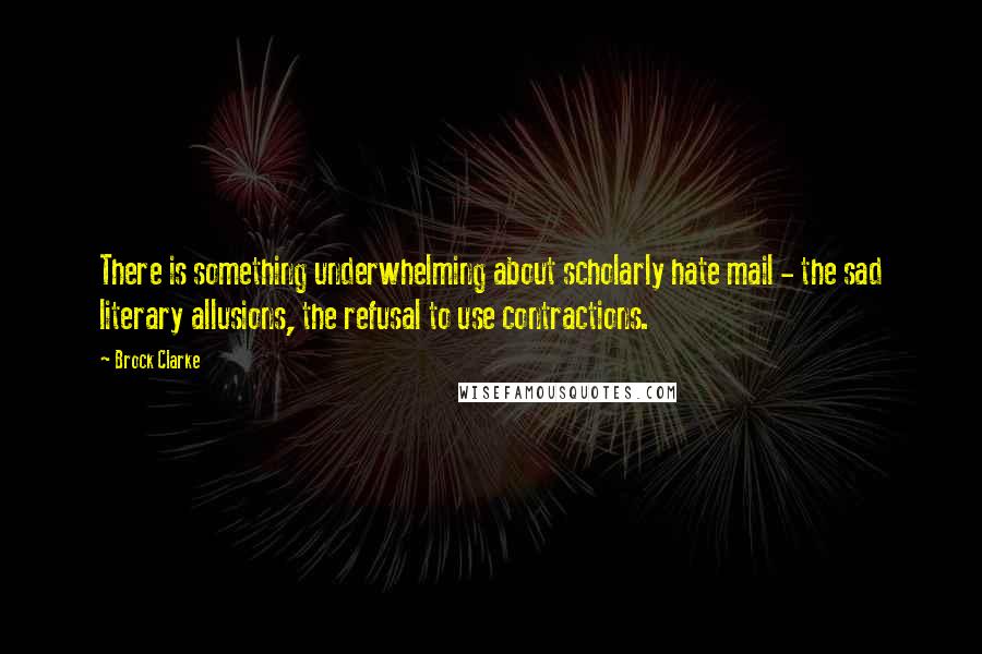 Brock Clarke Quotes: There is something underwhelming about scholarly hate mail - the sad literary allusions, the refusal to use contractions.