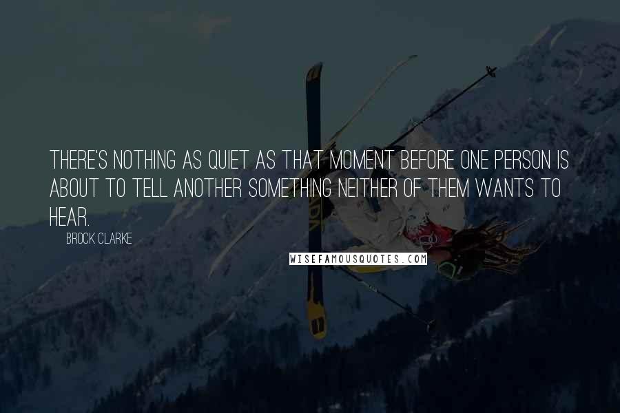 Brock Clarke Quotes: There's nothing as quiet as that moment before one person is about to tell another something neither of them wants to hear.