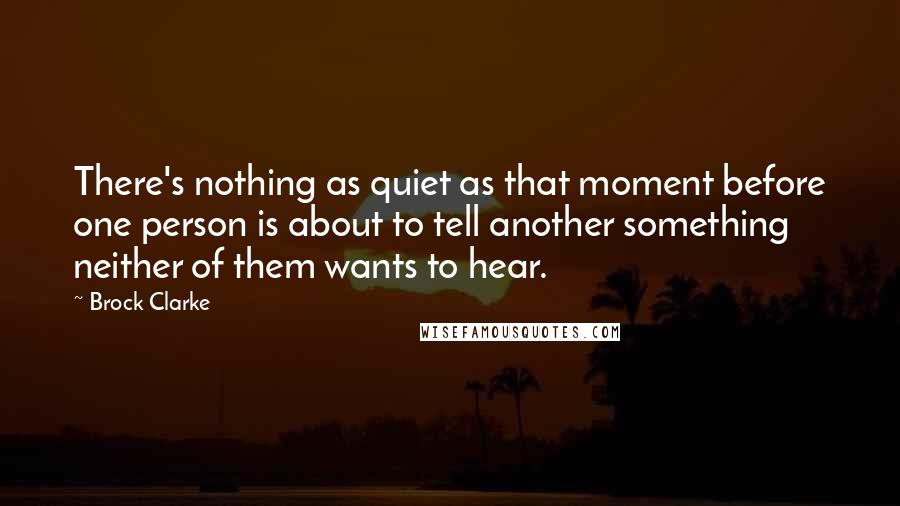 Brock Clarke Quotes: There's nothing as quiet as that moment before one person is about to tell another something neither of them wants to hear.