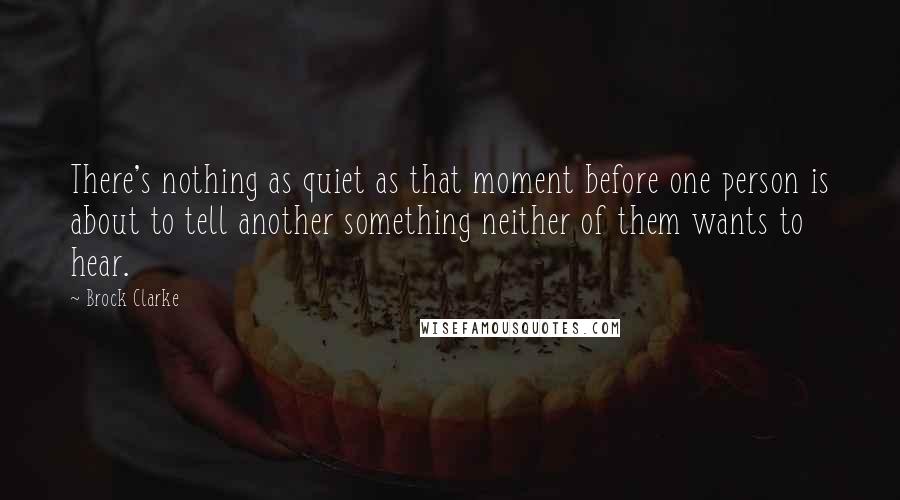 Brock Clarke Quotes: There's nothing as quiet as that moment before one person is about to tell another something neither of them wants to hear.