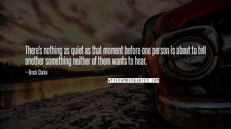 Brock Clarke Quotes: There's nothing as quiet as that moment before one person is about to tell another something neither of them wants to hear.