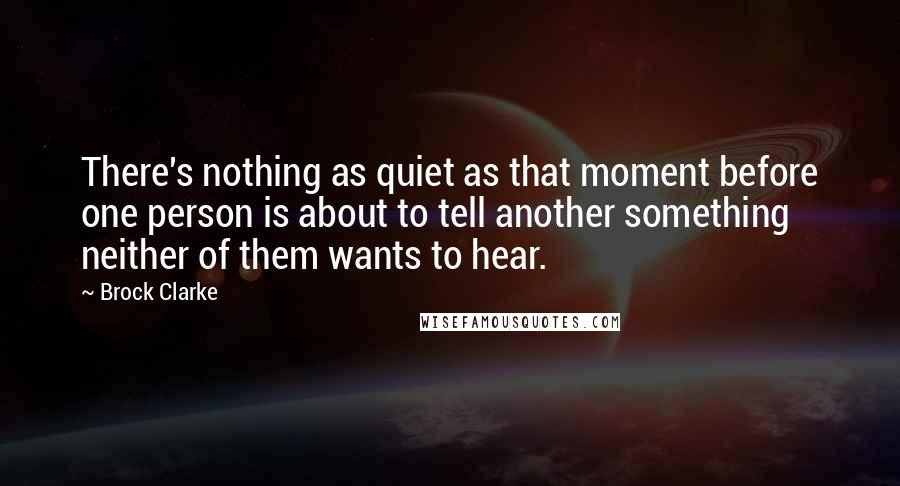 Brock Clarke Quotes: There's nothing as quiet as that moment before one person is about to tell another something neither of them wants to hear.