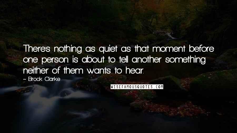 Brock Clarke Quotes: There's nothing as quiet as that moment before one person is about to tell another something neither of them wants to hear.