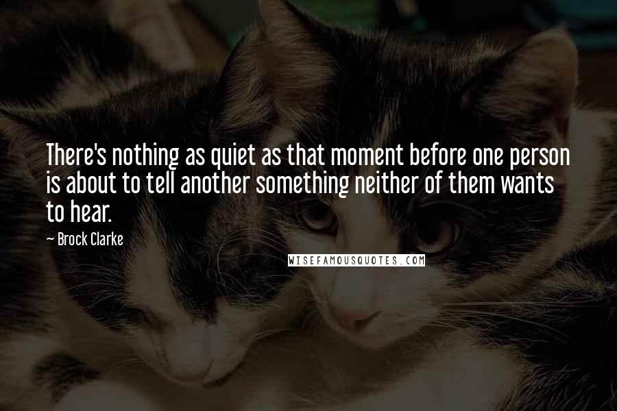 Brock Clarke Quotes: There's nothing as quiet as that moment before one person is about to tell another something neither of them wants to hear.