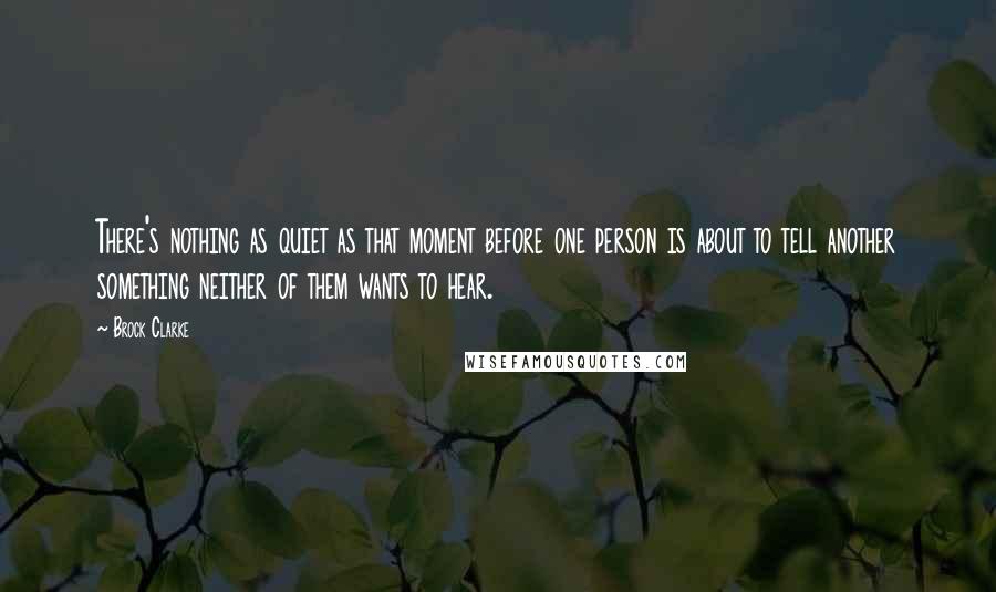 Brock Clarke Quotes: There's nothing as quiet as that moment before one person is about to tell another something neither of them wants to hear.