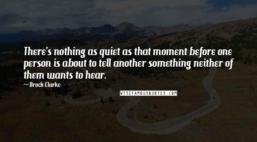 Brock Clarke Quotes: There's nothing as quiet as that moment before one person is about to tell another something neither of them wants to hear.