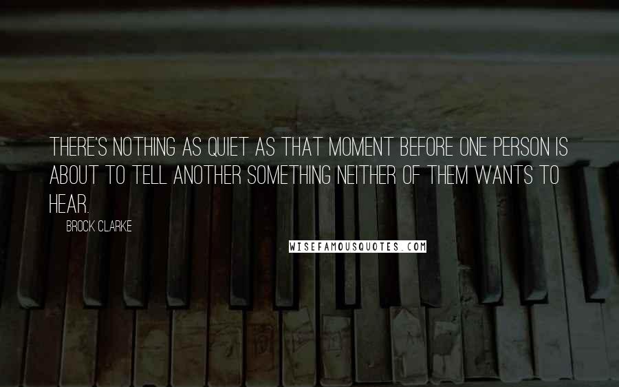 Brock Clarke Quotes: There's nothing as quiet as that moment before one person is about to tell another something neither of them wants to hear.